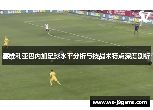 塞维利亚巴内加足球水平分析与技战术特点深度剖析