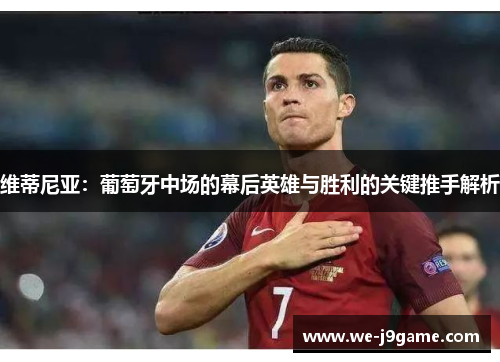 维蒂尼亚：葡萄牙中场的幕后英雄与胜利的关键推手解析