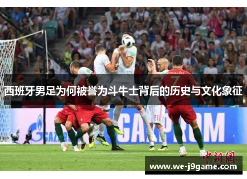 西班牙男足为何被誉为斗牛士背后的历史与文化象征