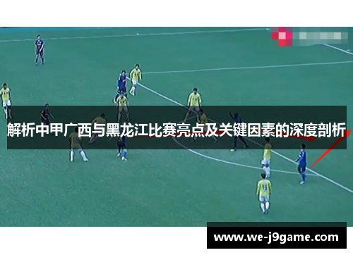 解析中甲广西与黑龙江比赛亮点及关键因素的深度剖析