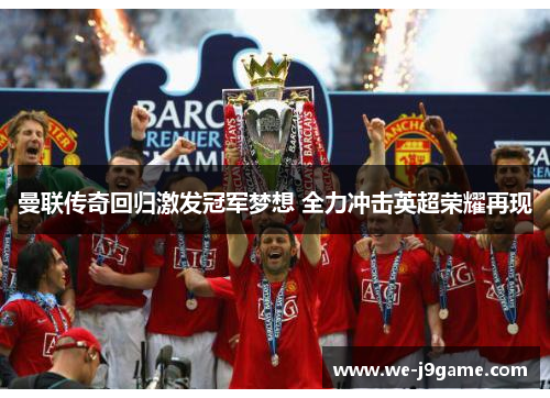 曼联传奇回归激发冠军梦想 全力冲击英超荣耀再现