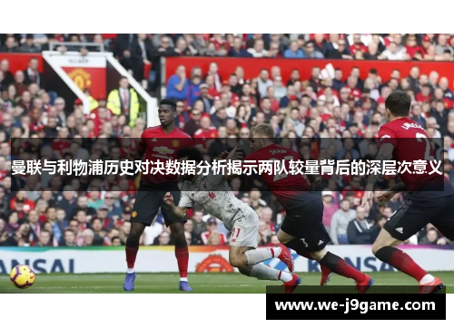 曼联与利物浦历史对决数据分析揭示两队较量背后的深层次意义