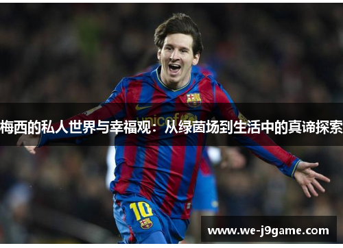 梅西的私人世界与幸福观:从绿茵场到生活中的真谛探索 梅西的私人世界与幸福观:从绿茵场到生活中的真谛探索