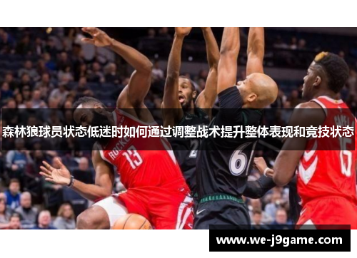森林狼球员状态低迷时如何通过调整战术提升整体表现和竞技状态 森林狼球员状态低迷时如何通过调整战术提升整体表现和竞技状态