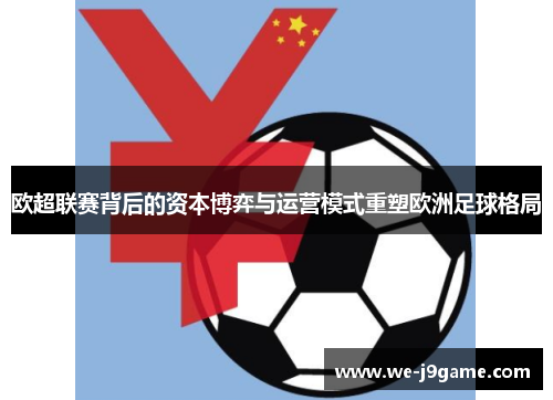 欧超联赛背后的资本博弈与运营模式重塑欧洲足球格局 欧超联赛背后的资本博弈与运营模式重塑欧洲足球格局