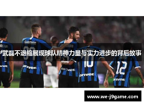 武磊不退缩展现球队精神力量与实力进步的背后故事