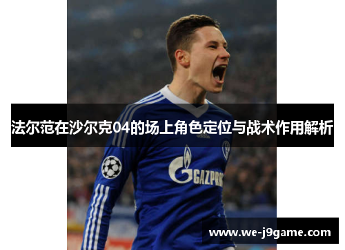 法尔范在沙尔克04的场上角色定位与战术作用解析 法尔范在沙尔克04的场上角色定位与战术作用解析