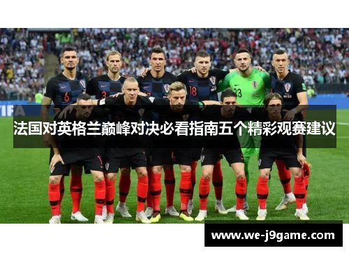 法国对英格兰巅峰对决必看指南五个精彩观赛建议 法国对英格兰巅峰对决必看指南五个精彩观赛建议