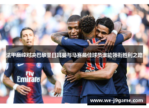 法甲巅峰对决巴黎圣日耳曼与马赛最佳球员谁能领衔胜利之路 法甲巅峰对决巴黎圣日耳曼与马赛最佳球员谁能领衔胜利之路