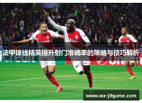 法甲锋线精英提升射门准确率的策略与技巧解析