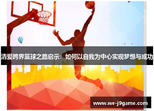 清爱跨界篮球之路启示:如何以自我为中心实现梦想与成功 清爱跨界篮球之路启示:如何以自我为中心实现梦想与成功
