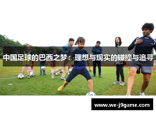 中国足球的巴西之梦:理想与现实的碰撞与追寻 中国足球的巴西之梦:理想与现实的碰撞与追寻