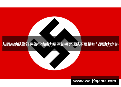 从阿森纳队徽红色象征情感力量深刻探寻球队不屈精神与源动力之路