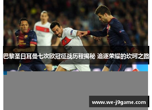 巴黎圣日耳曼七次欧冠征战历程揭秘 追逐荣耀的坎坷之路