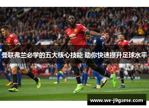 曼联弗兰必学的五大核心技能 助你快速提升足球水平 曼联弗兰必学的五大核心技能 助你快速提升足球水平