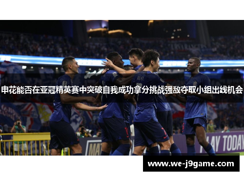 申花能否在亚冠精英赛中突破自我成功拿分挑战强敌夺取小组出线机会