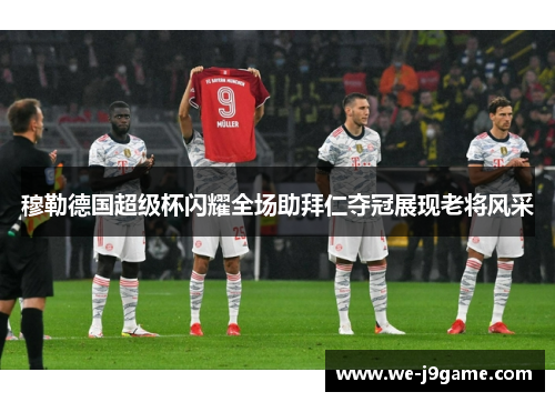 穆勒德国超级杯闪耀全场助拜仁夺冠展现老将风采