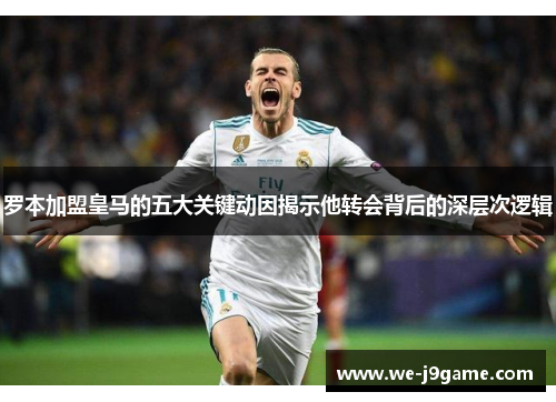 罗本加盟皇马的五大关键动因揭示他转会背后的深层次逻辑 罗本加盟皇马的五大关键动因揭示他转会背后的深层次逻辑