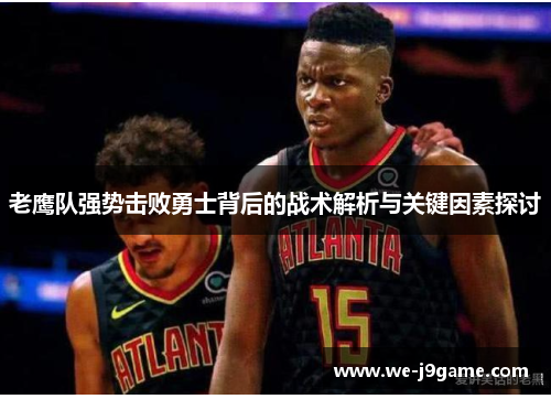 老鹰队强势击败勇士背后的战术解析与关键因素探讨 老鹰队强势击败勇士背后的战术解析与关键因素探讨