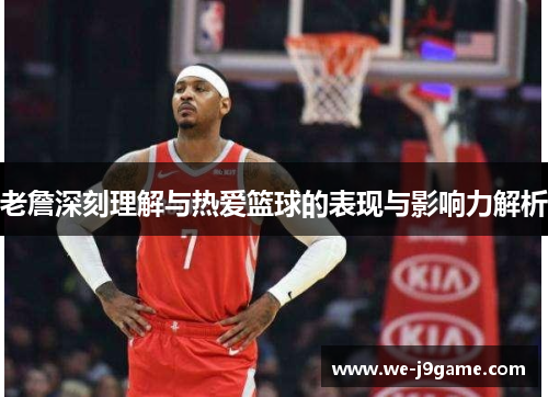 老詹深刻理解与热爱篮球的表现与影响力解析