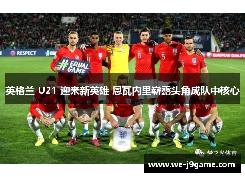 英格兰 U21 迎来新英雄 恩瓦内里崭露头角成队中核心 英格兰 U21 迎来新英雄 恩瓦内里崭露头角成队中核心