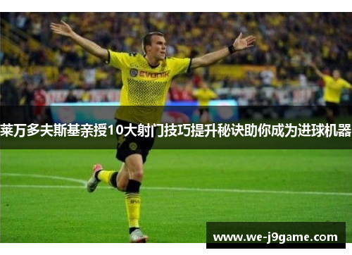 莱万多夫斯基亲授10大射门技巧提升秘诀助你成为进球机器