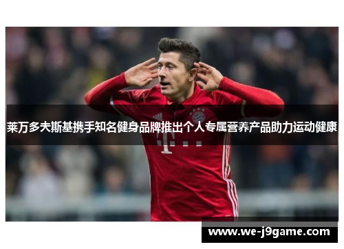 莱万多夫斯基携手知名健身品牌推出个人专属营养产品助力运动健康 莱万多夫斯基携手知名健身品牌推出个人专属营养产品助力运动健康