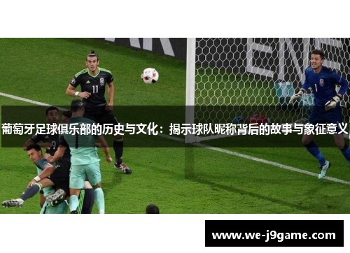 葡萄牙足球俱乐部的历史与文化:揭示球队昵称背后的故事与象征意义 葡萄牙足球俱乐部的历史与文化:揭示球队昵称背后的故事与象征意义