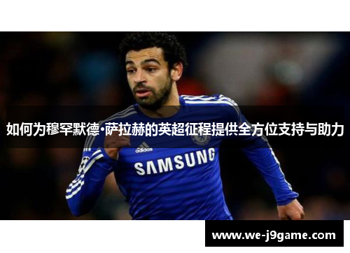 如何为穆罕默德·萨拉赫的英超征程提供全方位支持与助力