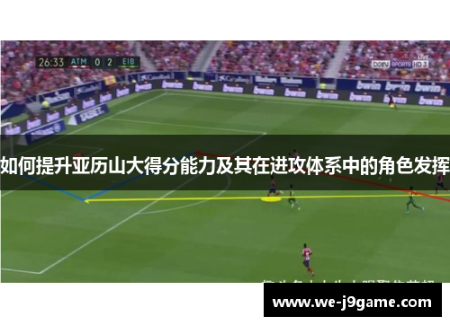 如何提升亚历山大得分能力及其在进攻体系中的角色发挥 如何提升亚历山大得分能力及其在进攻体系中的角色发挥