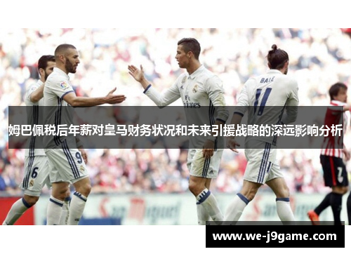 姆巴佩税后年薪对皇马财务状况和未来引援战略的深远影响分析