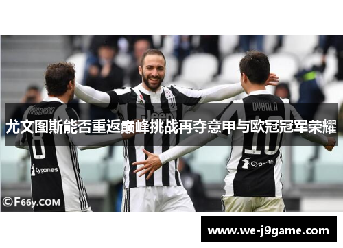 尤文图斯能否重返巅峰挑战再夺意甲与欧冠冠军荣耀 尤文图斯能否重返巅峰挑战再夺意甲与欧冠冠军荣耀