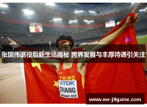 张国伟退役后新生活揭秘 跨界发展与丰厚待遇引关注 张国伟退役后新生活揭秘 跨界发展与丰厚待遇引关注