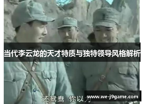 当代李云龙的天才特质与独特领导风格解析 当代李云龙的天才特质与独特领导风格解析