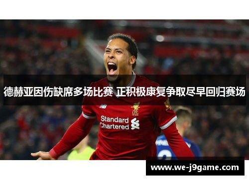 德赫亚因伤缺席多场比赛 正积极康复争取尽早回归赛场 德赫亚因伤缺席多场比赛 正积极康复争取尽早回归赛场