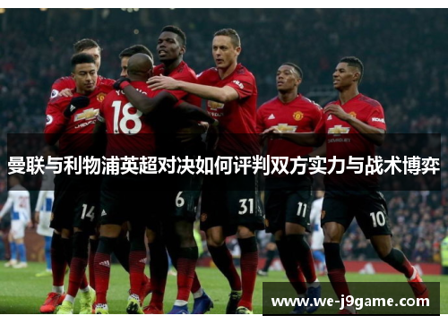 曼联与利物浦英超对决如何评判双方实力与战术博弈 曼联与利物浦英超对决如何评判双方实力与战术博弈