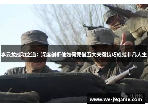 李云龙成功之道:深度剖析他如何凭借五大关键技巧成就非凡人生 李云龙成功之道:深度剖析他如何凭借五大关键技巧成就非凡人生