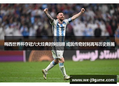 梅西世界杯夺冠六大经典时刻回顾 成就传奇时刻再写历史新篇