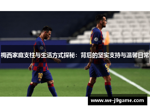 梅西家庭支柱与生活方式探秘：背后的坚实支持与温馨日常