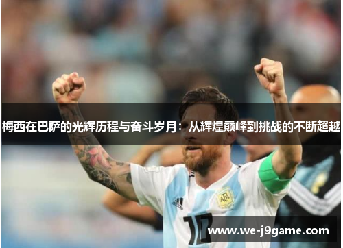 梅西在巴萨的光辉历程与奋斗岁月:从辉煌巅峰到挑战的不断超越 梅西在巴萨的光辉历程与奋斗岁月:从辉煌巅峰到挑战的不断超越