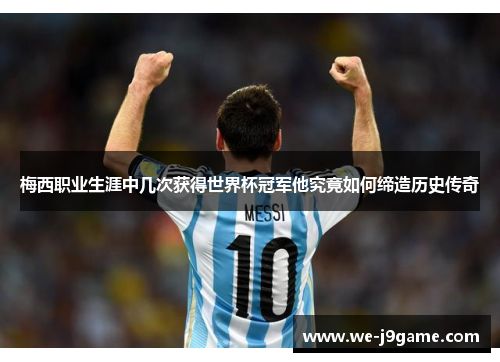 梅西职业生涯中几次获得世界杯冠军他究竟如何缔造历史传奇 梅西职业生涯中几次获得世界杯冠军他究竟如何缔造历史传奇