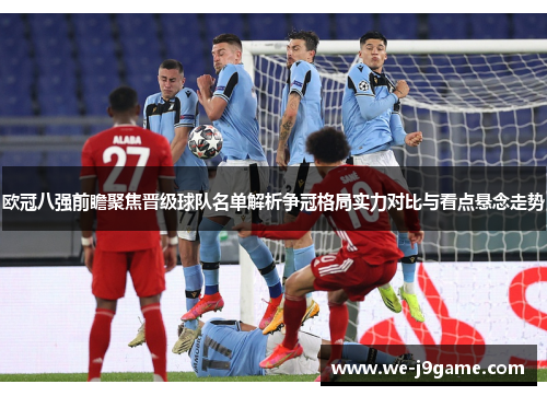 欧冠八强前瞻聚焦晋级球队名单解析争冠格局实力对比与看点悬念走势
