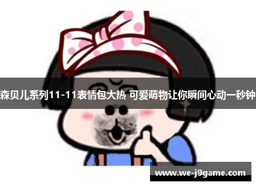 森贝儿系列11-11表情包大热 可爱萌物让你瞬间心动一秒钟 森贝儿系列11-11表情包大热 可爱萌物让你瞬间心动一秒钟