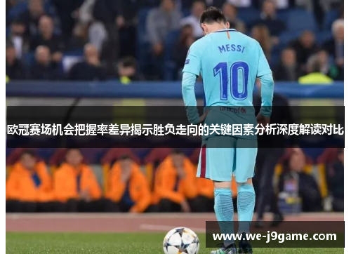 欧冠赛场机会把握率差异揭示胜负走向的关键因素分析深度解读对比