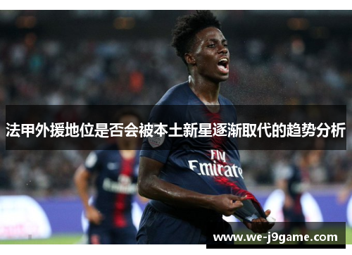 法甲外援地位是否会被本土新星逐渐取代的趋势分析
