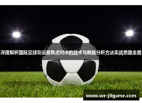 深度解析国际足球友谊赛焦点对决的战术与数据分析方法实战思路全面 深度解析国际足球友谊赛焦点对决的战术与数据分析方法实战思路全面