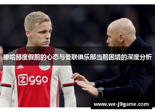 滕哈赫度假前的心态与曼联俱乐部当前困境的深度分析