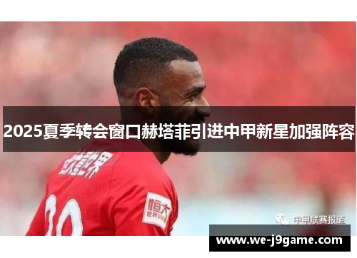 2025夏季转会窗口赫塔菲引进中甲新星加强阵容