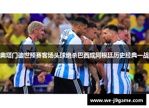 奥塔门迪世预赛客场头球绝杀巴西成阿根廷历史经典一战