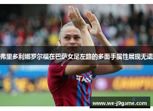 弗里多利娜罗尔福在巴萨女足左路的多面手属性展现无遗